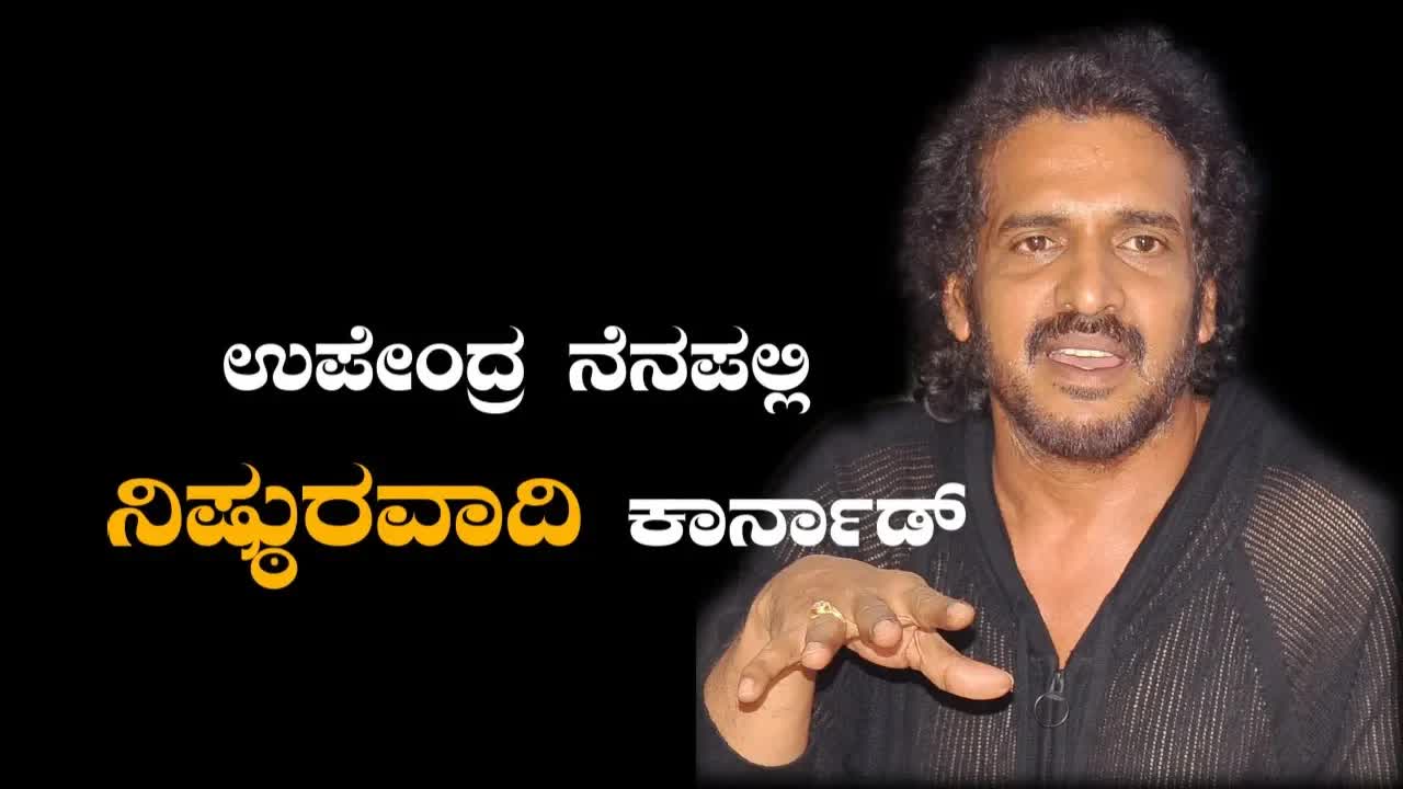 ಉಪೇಂದ್ರನ ಕಣ್ಣಲ್ಲಿ ಗಿರೀಶ ಕಾರ್ನಾಡರ ನೆನಪು